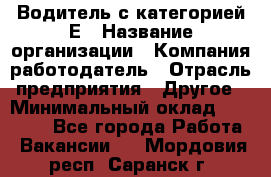 Водитель с категорией Е › Название организации ­ Компания-работодатель › Отрасль предприятия ­ Другое › Минимальный оклад ­ 30 000 - Все города Работа » Вакансии   . Мордовия респ.,Саранск г.